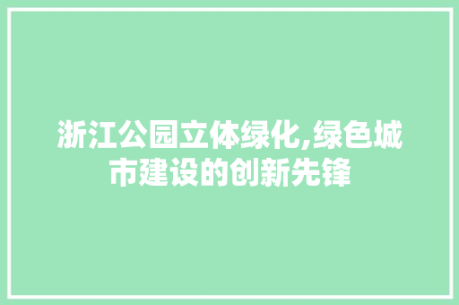 浙江公园立体绿化,绿色城市建设的创新先锋 土壤选择