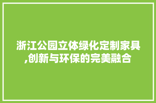 浙江公园立体绿化定制家具,创新与环保的完美融合 植物分类