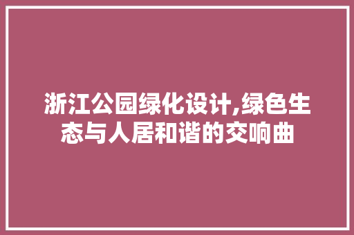 浙江公园绿化设计,绿色生态与人居和谐的交响曲