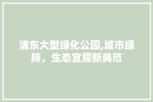 浦东大型绿化公园,城市绿肺，生态宜居新典范