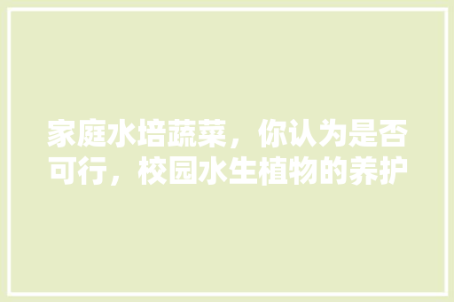 家庭水培蔬菜，你认为是否可行，校园水生植物的养护方法有哪些。  第1张 家庭水培蔬菜，你认为是否可行，校园水生植物的养护方法有哪些。 土壤管理