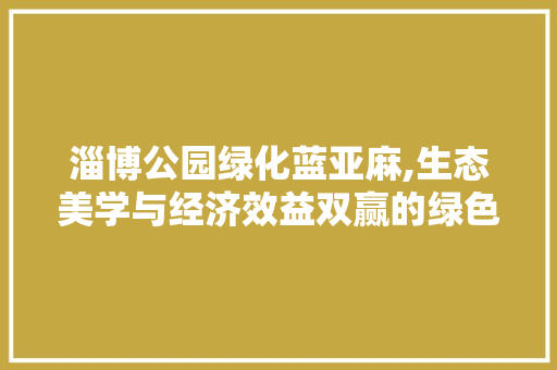 淄博公园绿化蓝亚麻,生态美学与经济效益双赢的绿色选择 修剪技巧