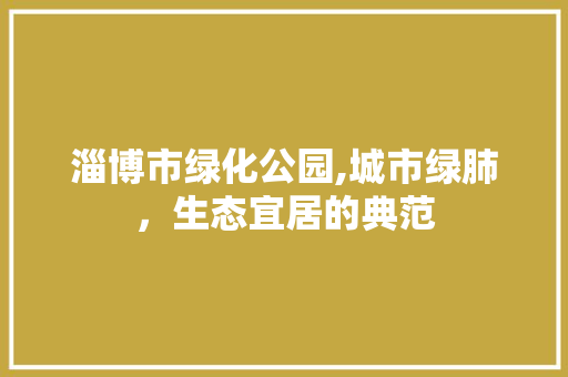 淄博市绿化公园,城市绿肺，生态宜居的典范 土壤管理