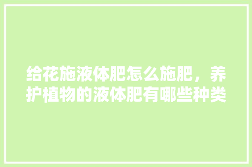 给花施液体肥怎么施肥，养护植物的液体肥有哪些种类。