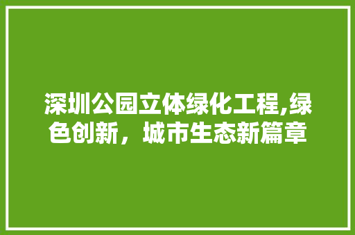 深圳公园立体绿化工程,绿色创新，城市生态新篇章 植物分类