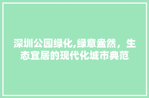 深圳公园绿化,绿意盎然，生态宜居的现代化城市典范 灌溉技术