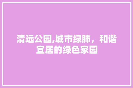 清远公园,城市绿肺，和谐宜居的绿色家园