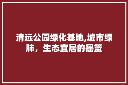 清远公园绿化基地,城市绿肺，生态宜居的摇篮 施肥方法