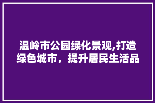 温岭市公园绿化景观,打造绿色城市，提升居民生活品质 土壤管理