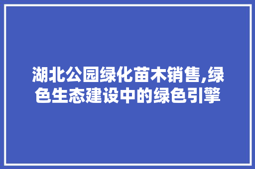 湖北公园绿化苗木销售,绿色生态建设中的绿色引擎