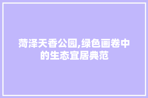 菏泽天香公园,绿色画卷中的生态宜居典范