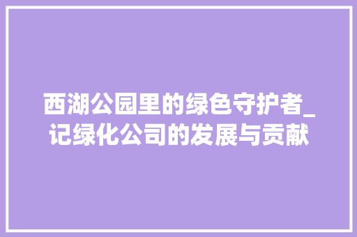 西湖公园里的绿色守护者_记绿化公司的发展与贡献 修剪技巧