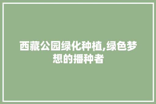西藏公园绿化种植,绿色梦想的播种者 土壤管理
