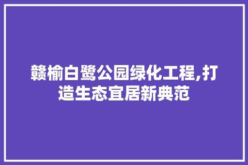 赣榆白鹭公园绿化工程,打造生态宜居新典范 灌溉技术
