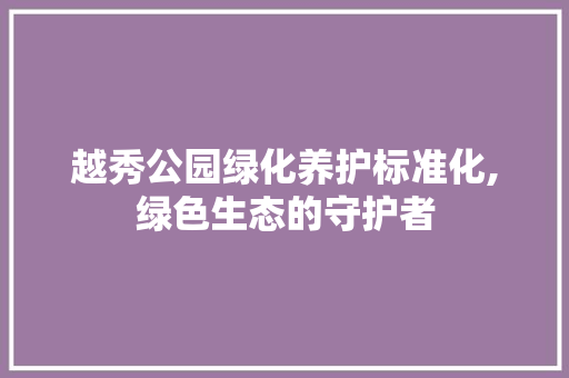 越秀公园绿化养护标准化,绿色生态的守护者 养护技巧