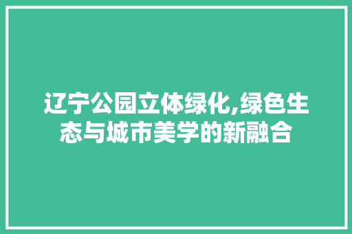 辽宁公园立体绿化,绿色生态与城市美学的新融合 观叶植物