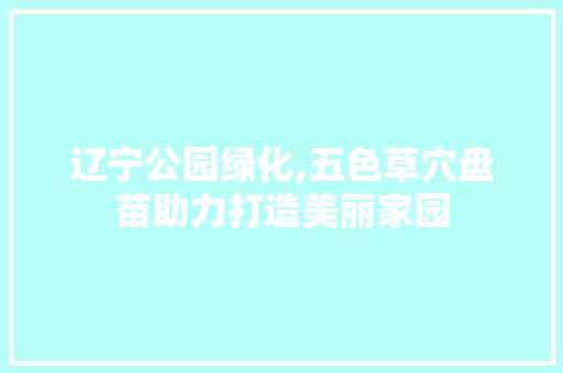 辽宁公园绿化,五色草穴盘苗助力打造美丽家园 施肥方法