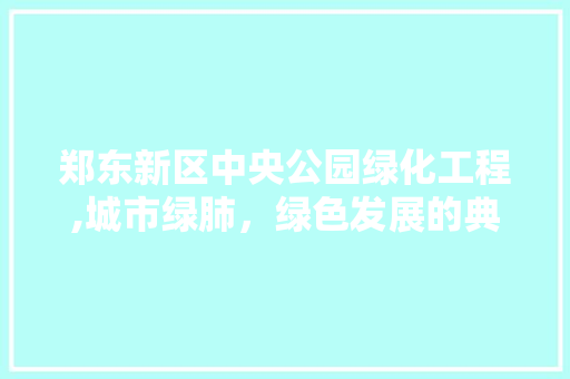 郑东新区中央公园绿化工程,城市绿肺，绿色发展的典范 施肥方法