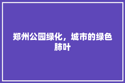 郑州公园绿化，城市的绿色肺叶 修剪技巧