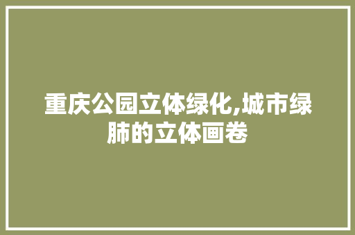 重庆公园立体绿化,城市绿肺的立体画卷 植物养护