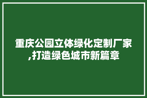 重庆公园立体绿化定制厂家,打造绿色城市新篇章 养护技巧