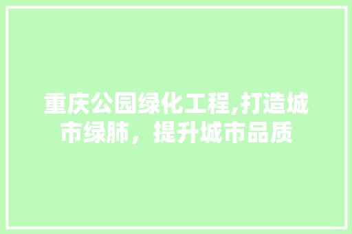 重庆公园绿化工程,打造城市绿肺，提升城市品质 土壤管理