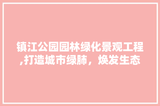 镇江公园园林绿化景观工程,打造城市绿肺，焕发生态魅力 植物养护