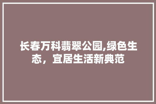 长春万科翡翠公园,绿色生态，宜居生活新典范 土壤选择