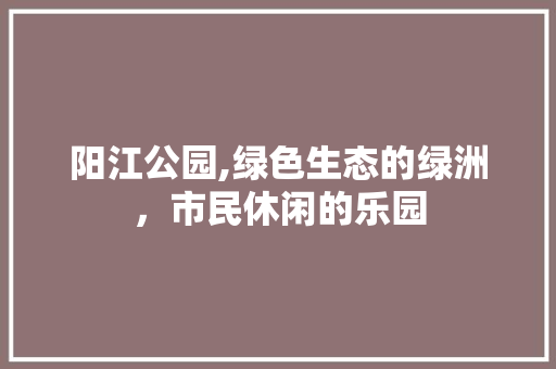 阳江公园,绿色生态的绿洲，市民休闲的乐园 灌溉方法
