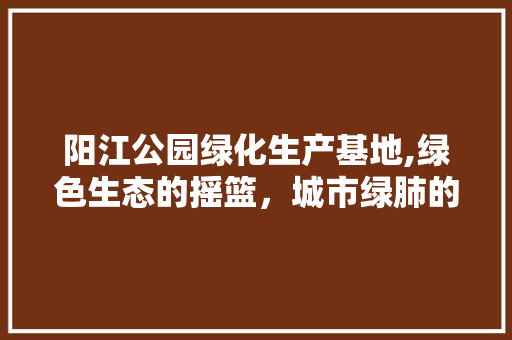 阳江公园绿化生产基地,绿色生态的摇篮，城市绿肺的守护者 植物分类