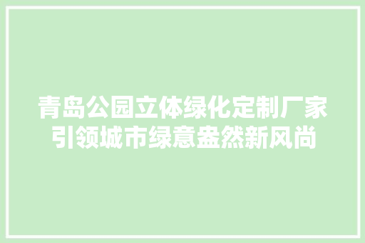 青岛公园立体绿化定制厂家引领城市绿意盎然新风尚 养护技巧