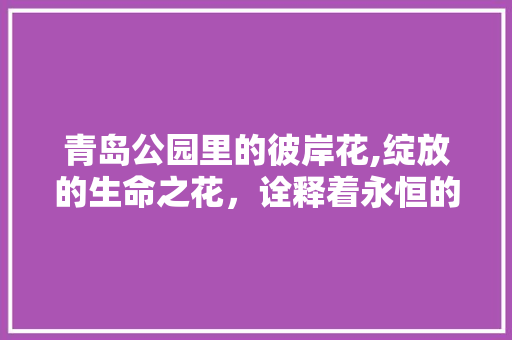 青岛公园里的彼岸花,绽放的生命之花，诠释着永恒的美丽 植物养护