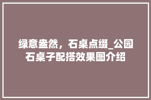 绿意盎然，石桌点缀_公园石桌子配搭效果图介绍 花卉