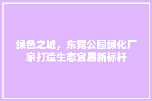 绿色之城，东莞公园绿化厂家打造生态宜居新标杆