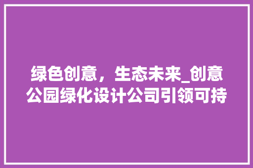 绿色创意，生态未来_创意公园绿化设计公司引领可持续发展新风尚