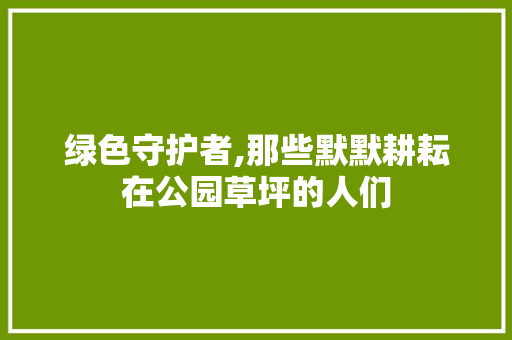 绿色守护者,那些默默耕耘在公园草坪的人们 园艺知识