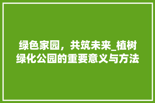 绿色家园，共筑未来_植树绿化公园的重要意义与方法探索 灌溉方法