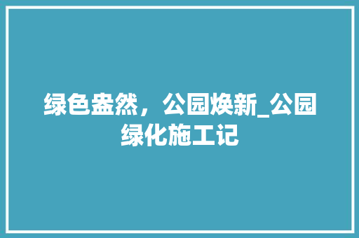 绿色盎然，公园焕新_公园绿化施工记 养护技巧