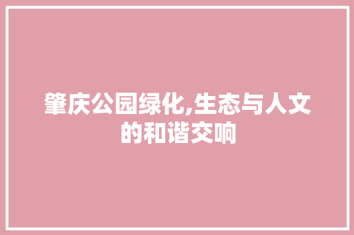 肇庆公园绿化,生态与人文的和谐交响
