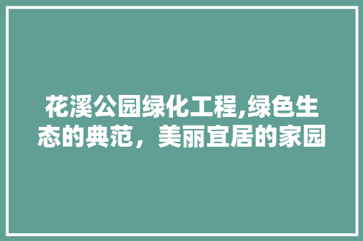 花溪公园绿化工程,绿色生态的典范，美丽宜居的家园 养护技巧