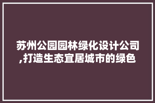 苏州公园园林绿化设计公司,打造生态宜居城市的绿色先锋