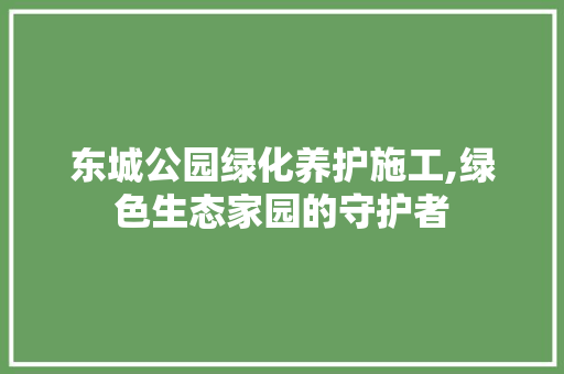 东城公园绿化养护施工,绿色生态家园的守护者
