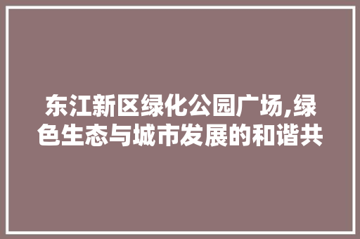 东江新区绿化公园广场,绿色生态与城市发展的和谐共鸣