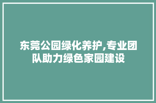 东莞公园绿化养护,专业团队助力绿色家园建设