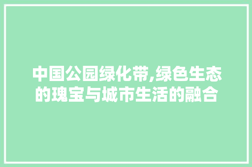 中国公园绿化带,绿色生态的瑰宝与城市生活的融合 园艺知识