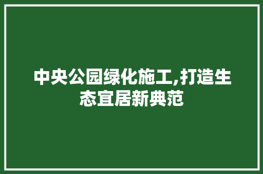 中央公园绿化施工,打造生态宜居新典范 土壤选择