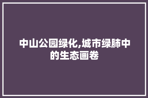 中山公园绿化,城市绿肺中的生态画卷