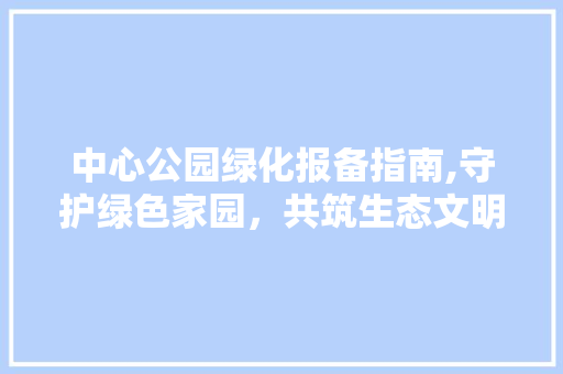 中心公园绿化报备指南,守护绿色家园，共筑生态文明 土壤选择