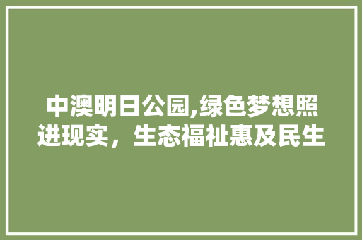 中澳明日公园,绿色梦想照进现实，生态福祉惠及民生 灌溉技术