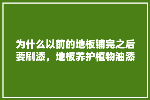 为什么以前的地板铺完之后要刷漆，地板养护植物油漆的作用是什么。